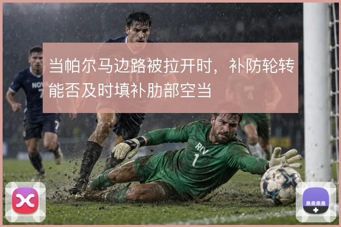 当帕尔马边路被拉开时，补防轮转能否及时填补肋部空当