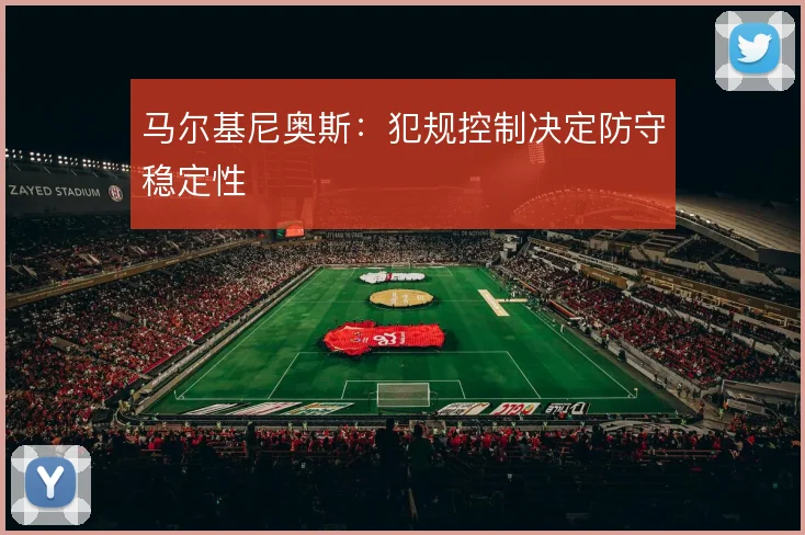 马尔基尼奥斯:犯规控制决定防守稳定性