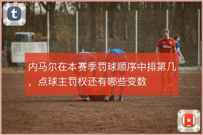 内马尔在本赛季罚球顺序中排第几，点球主罚权还有哪些变数