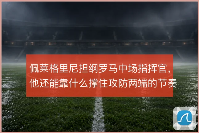 佩莱格里尼担纲罗马中场指挥官，他还能靠什么撑住攻防两端的节奏