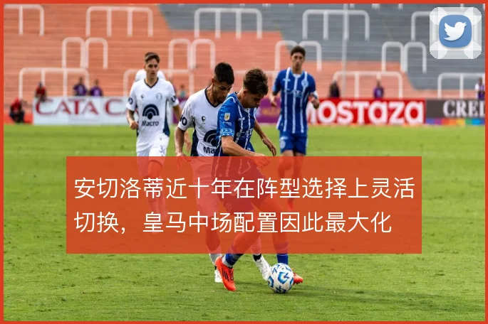 安切洛蒂近十年在阵型选择上灵活切换，皇马中场配置因此最大化
