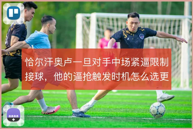 恰尔汗奥卢一旦对手中场紧逼限制接球,他的逼抢触发时机怎么选更合理