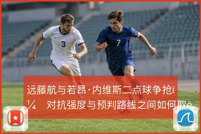 远藤航与若昂·内维斯二点球争抢，对抗强度与预判路线之间如何取舍
