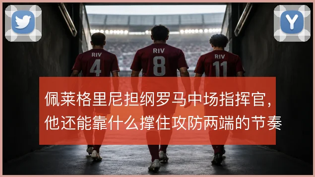 佩莱格里尼担纲罗马中场指挥官，他还能靠什么撑住攻防两端的节奏