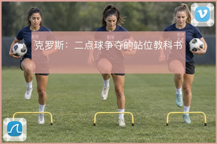 克罗斯：二点球争夺的站位教科书