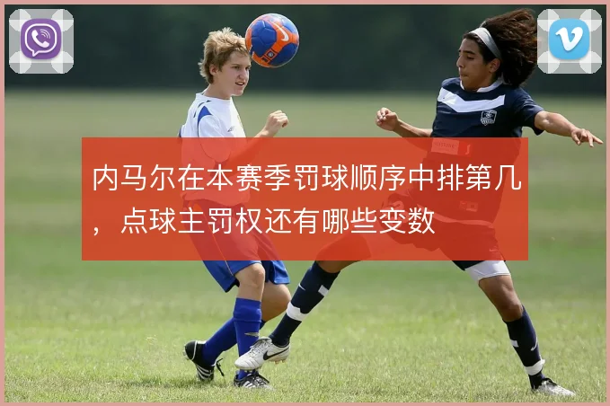 内马尔在本赛季罚球顺序中排第几,点球主罚权还有哪些变数