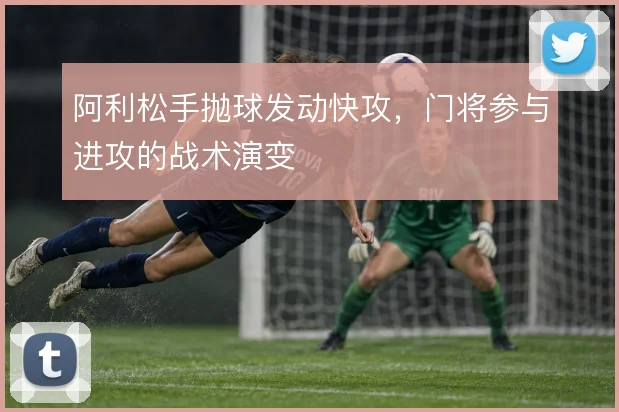 阿利松手抛球发动快攻,门将参与进攻的战术演变