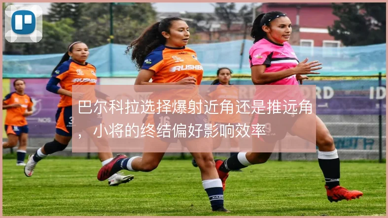 巴尔科拉选择爆射近角还是推远角，小将的终结偏好影响效率