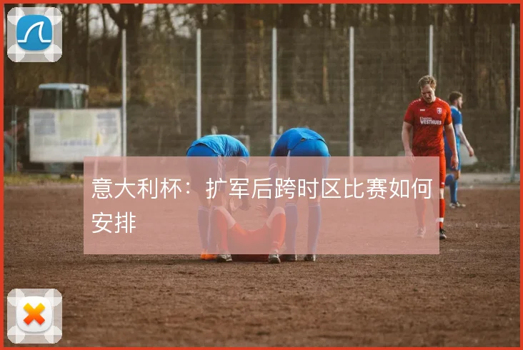 意大利杯：扩军后跨时区比赛如何安排