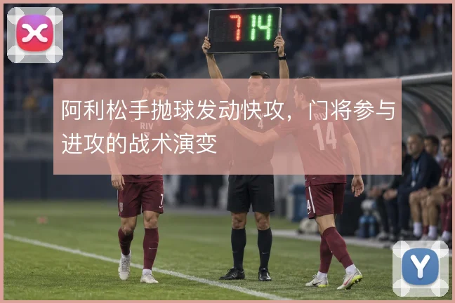 阿利松手抛球发动快攻，门将参与进攻的战术演变