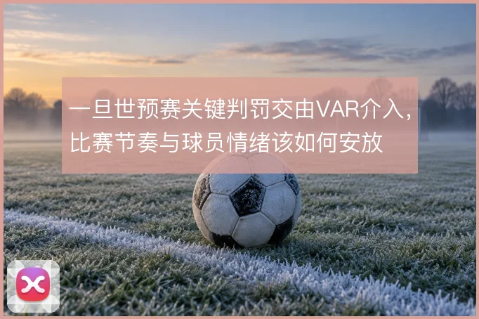 一旦世预赛关键判罚交由VAR介入，比赛节奏与球员情绪该如何安放