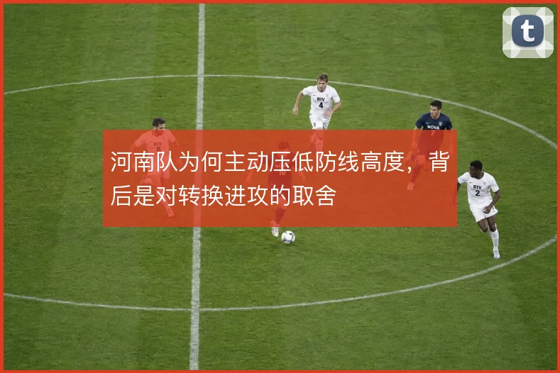 河南队为何主动压低防线高度，背后是对转换进攻的取舍