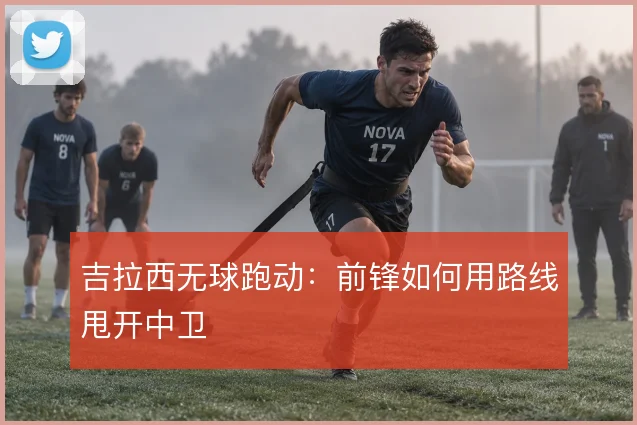 吉拉西无球跑动：前锋如何用路线甩开中卫
