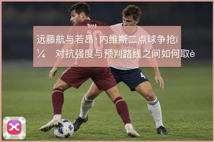 远藤航与若昂·内维斯二点球争抢，对抗强度与预判路线之间如何取舍