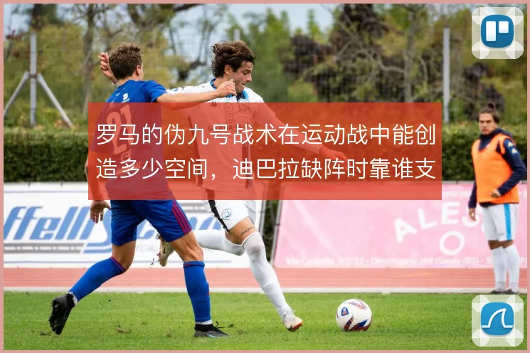 罗马的伪九号战术在运动战中能创造多少空间，迪巴拉缺阵时靠谁支撑