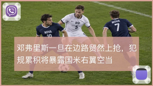 邓弗里斯一旦在边路贸然上抢,犯规累积将暴露国米右翼空当