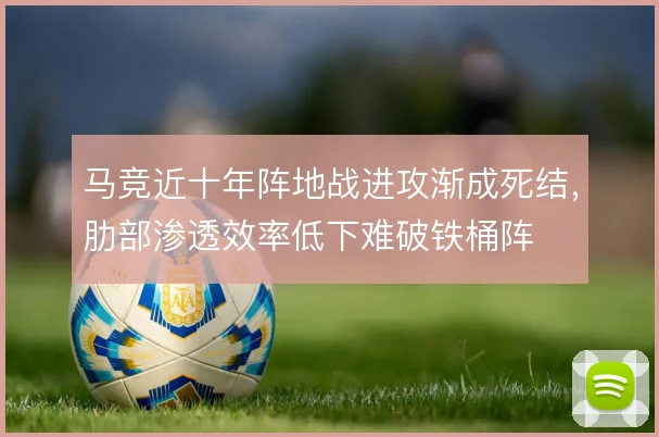 马竞近十年阵地战进攻渐成死结，肋部渗透效率低下难破铁桶阵