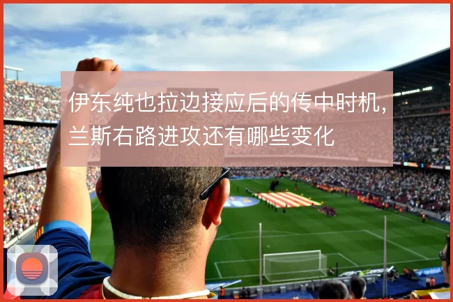 伊东纯也拉边接应后的传中时机，兰斯右路进攻还有哪些变化