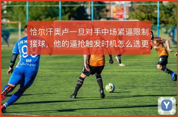 恰尔汗奥卢一旦对手中场紧逼限制接球，他的逼抢触发时机怎么选更合理