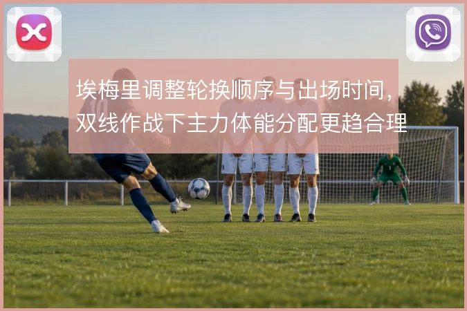 埃梅里调整轮换顺序与出场时间,双线作战下主力体能分配更趋合理