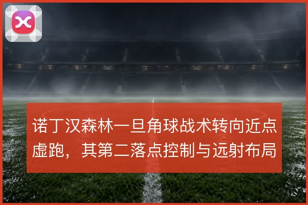 诺丁汉森林一旦角球战术转向近点虚跑，其第二落点控制与远射布局怎么变
