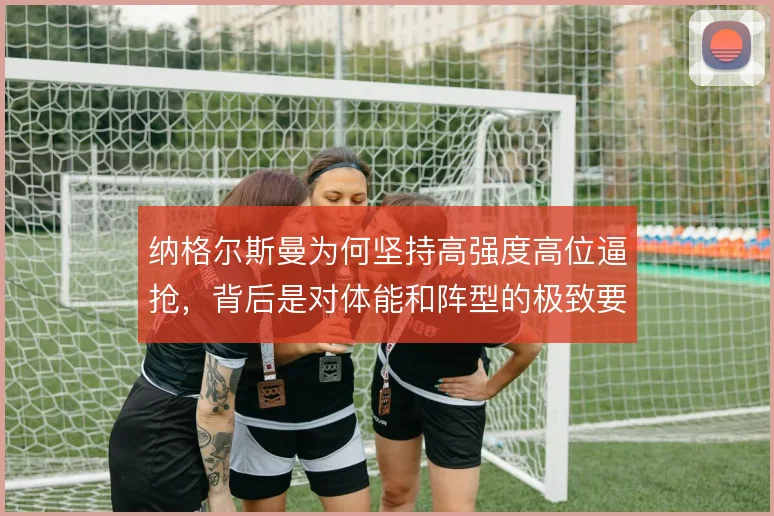 纳格尔斯曼为何坚持高强度高位逼抢,背后是对体能和阵型的极致要求