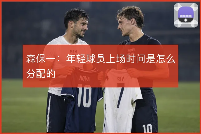 森保一:年轻球员上场时间是怎么分配的
