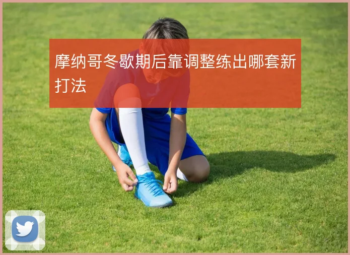 摩纳哥冬歇期后靠调整练出哪套新打法