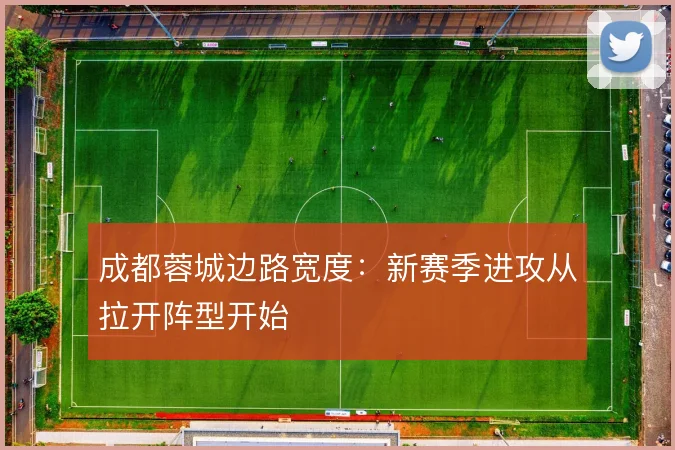 成都蓉城边路宽度:新赛季进攻从拉开阵型开始