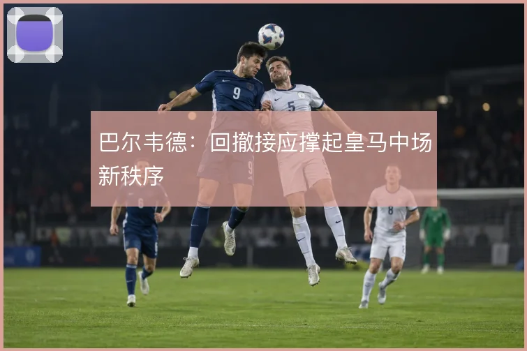 巴尔韦德:回撤接应撑起皇马中场新秩序