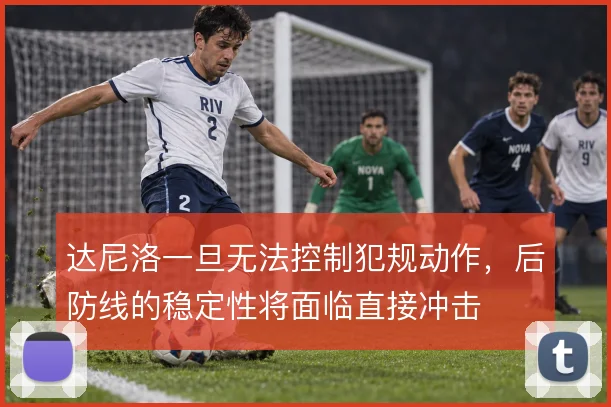 达尼洛一旦无法控制犯规动作，后防线的稳定性将面临直接冲击