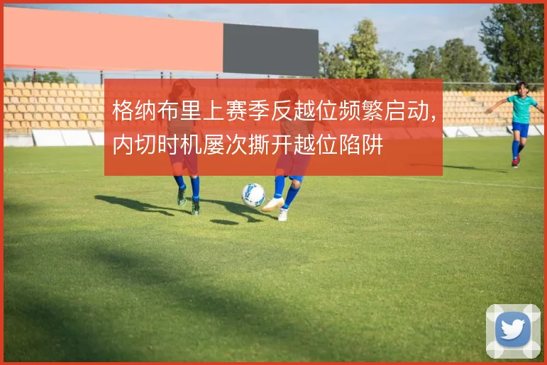 格纳布里上赛季反越位频繁启动，内切时机屡次撕开越位陷阱