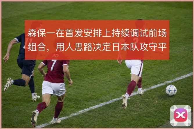 森保一在首发安排上持续调试前场组合，用人思路决定日本队攻守平衡