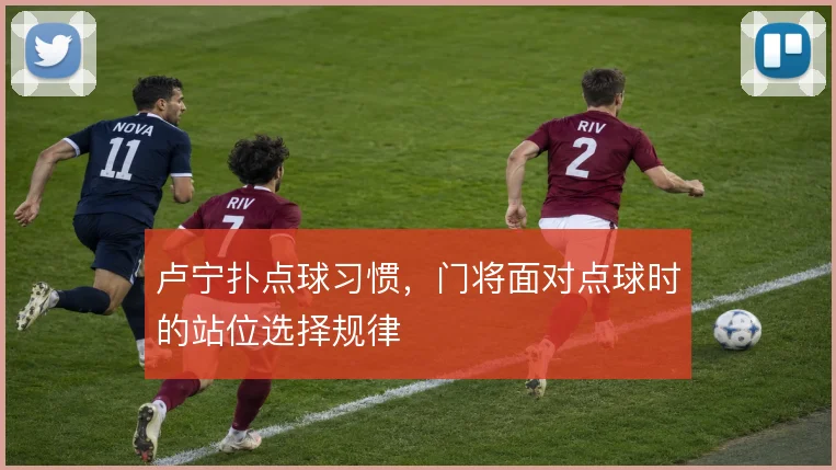 卢宁扑点球习惯，门将面对点球时的站位选择规律
