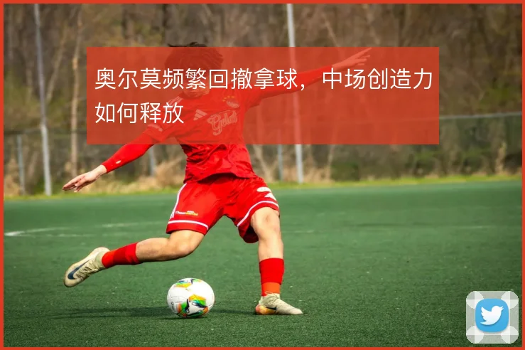 奥尔莫频繁回撤拿球,中场创造力如何释放