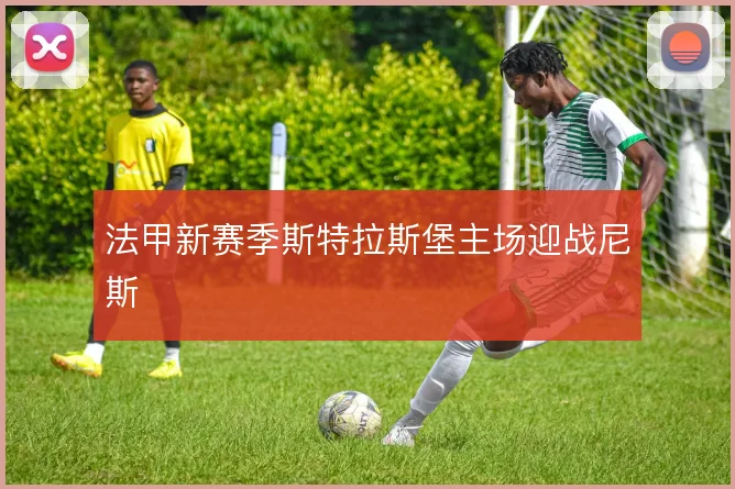 法甲新赛季斯特拉斯堡主场迎战尼斯