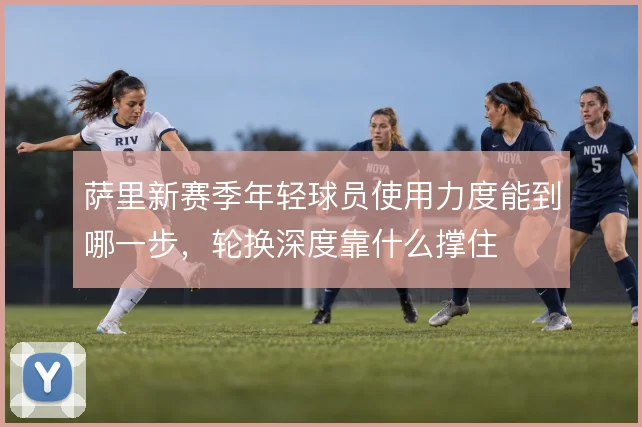 萨里新赛季年轻球员使用力度能到哪一步，轮换深度靠什么撑住