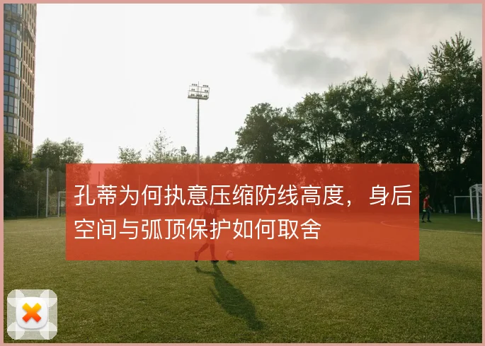 孔蒂为何执意压缩防线高度,身后空间与弧顶保护如何取舍