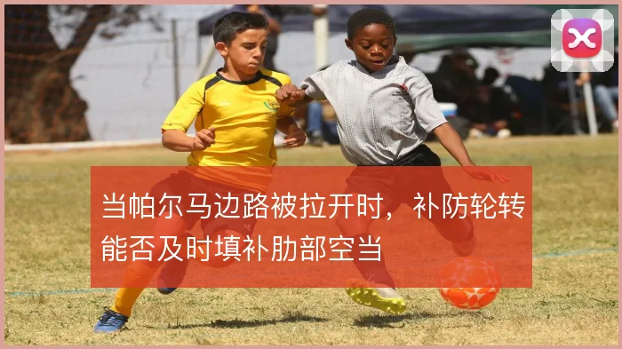 当帕尔马边路被拉开时，补防轮转能否及时填补肋部空当
