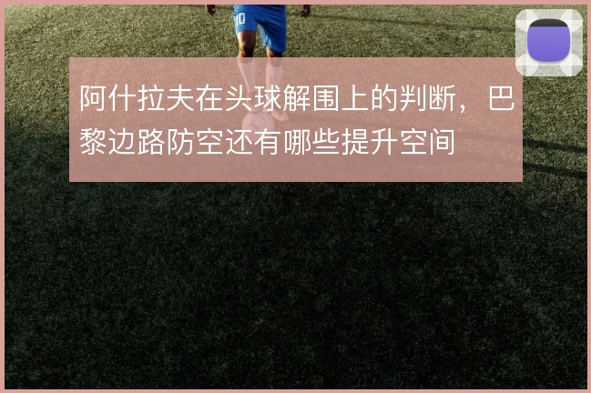 阿什拉夫在头球解围上的判断，巴黎边路防空还有哪些提升空间