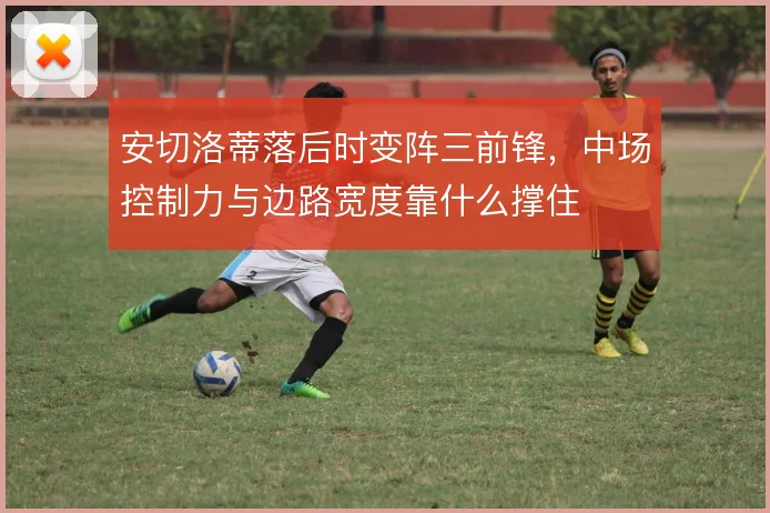安切洛蒂落后时变阵三前锋，中场控制力与边路宽度靠什么撑住