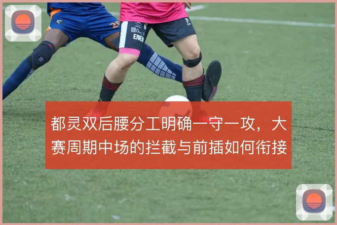 都灵双后腰分工明确一守一攻，大赛周期中场的拦截与前插如何衔接