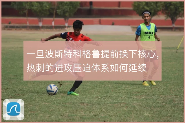 一旦波斯特科格鲁提前换下核心，热刺的进攻压迫体系如何延续