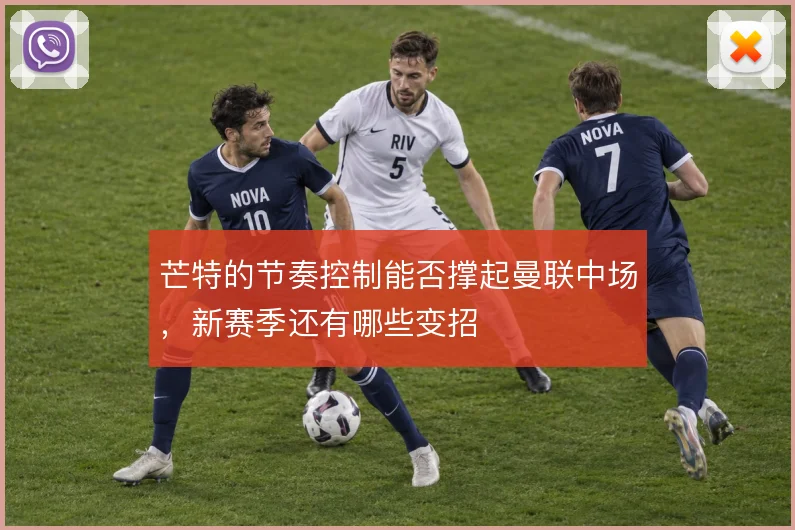 芒特的节奏控制能否撑起曼联中场，新赛季还有哪些变招