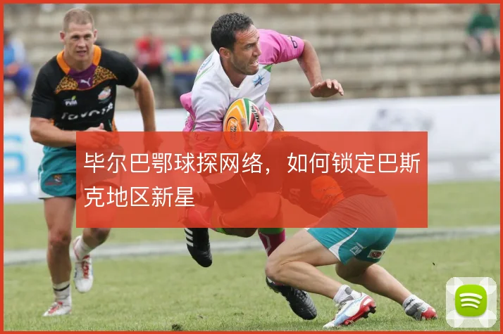 毕尔巴鄂球探网络，如何锁定巴斯克地区新星