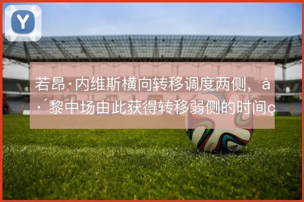 若昂·内维斯横向转移调度两侧,巴黎中场由此获得转移弱侧的时间窗口