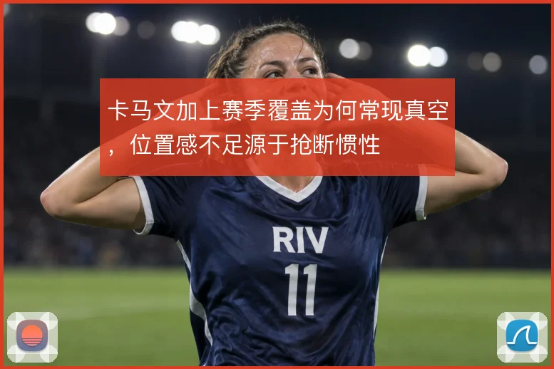 卡马文加上赛季覆盖为何常现真空，位置感不足源于抢断惯性