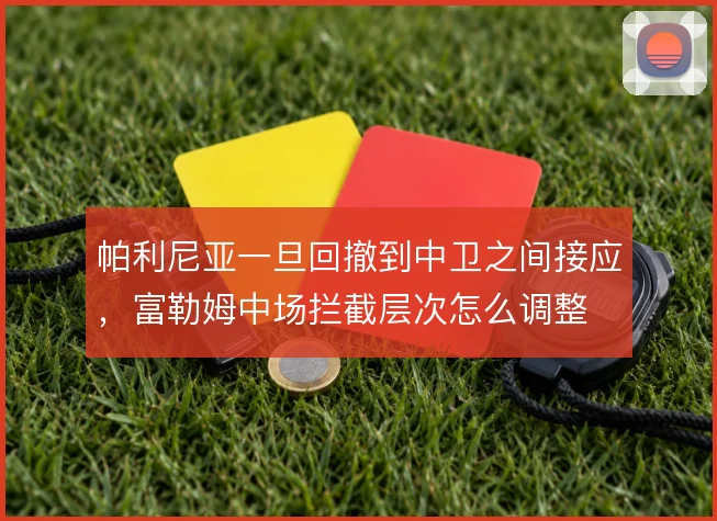 帕利尼亚一旦回撤到中卫之间接应,富勒姆中场拦截层次怎么调整