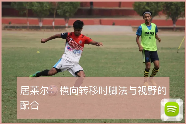 居莱尔：横向转移时脚法与视野的配合