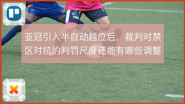 亚冠引入半自动越位后，裁判对禁区对抗的判罚尺度还能有哪些调整